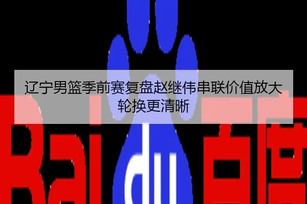 辽宁男篮季前赛复盘赵继伟串联价值放大轮换更清晰
