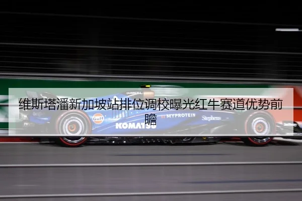 维斯塔潘新加坡站排位调校曝光红牛赛道优势前瞻