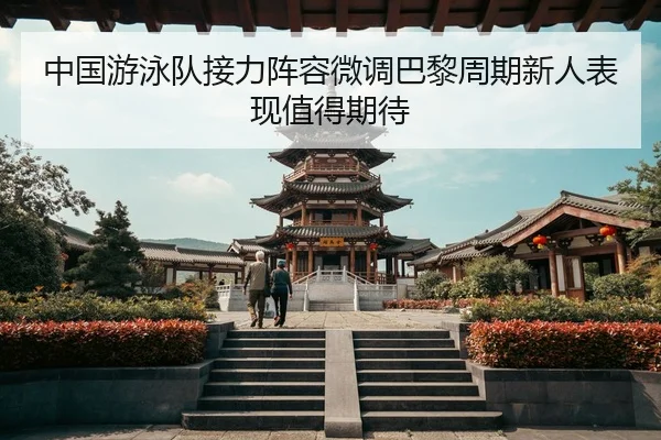 中国游泳队接力阵容微调巴黎周期新人表现值得期待