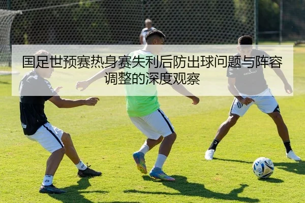 国足世预赛热身赛失利后防出球问题与阵容调整的深度观察