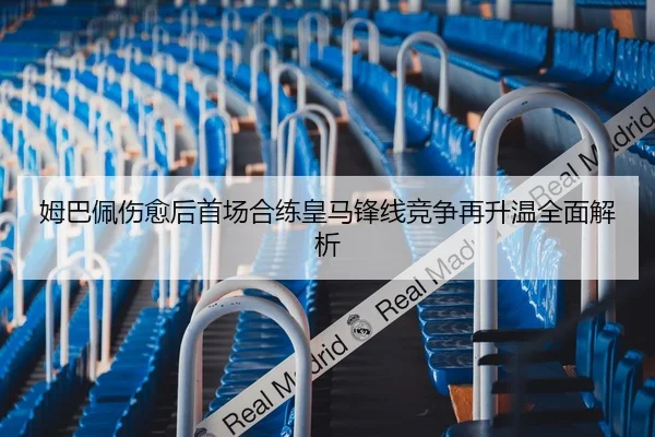 姆巴佩伤愈后首场合练皇马锋线竞争再升温全面解析