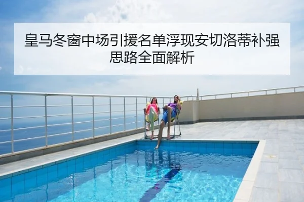 皇马冬窗中场引援名单浮现安切洛蒂补强思路全面解析