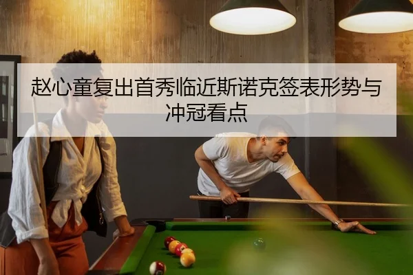 赵心童复出首秀临近斯诺克签表形势与冲冠看点